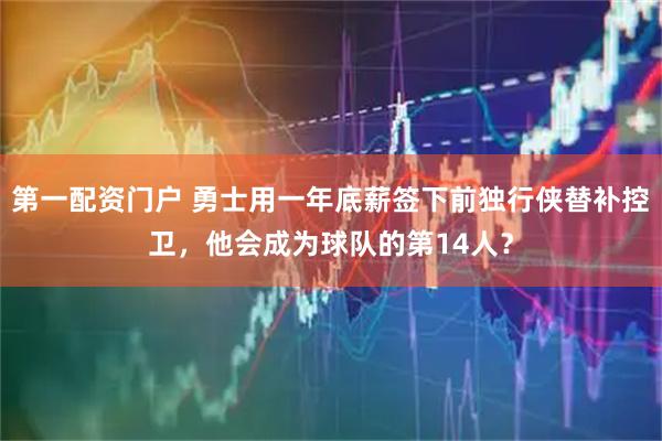 第一配资门户 勇士用一年底薪签下前独行侠替补控卫，他会成为球队的第14人？