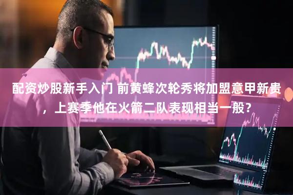 配资炒股新手入门 前黄蜂次轮秀将加盟意甲新贵，上赛季他在火箭二队表现相当一般？