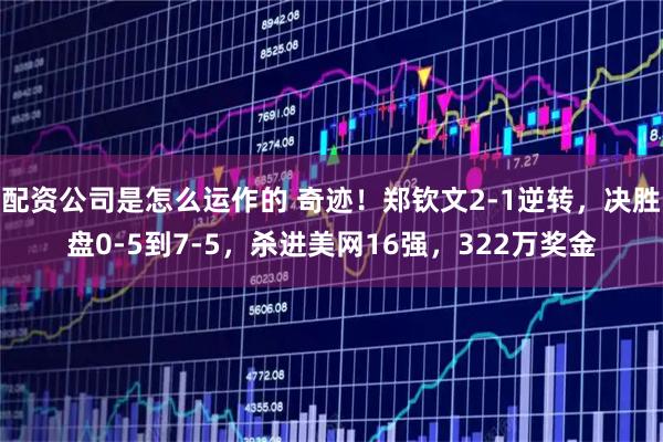 配资公司是怎么运作的 奇迹！郑钦文2-1逆转，决胜盘0-5到7-5，杀进美网16强，322万奖金