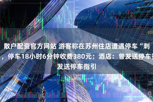 散户配资官方网站 游客称在苏州住店遭遇停车“刺客”，停车18小时6分钟收费380元；酒店：曾发送停车指引