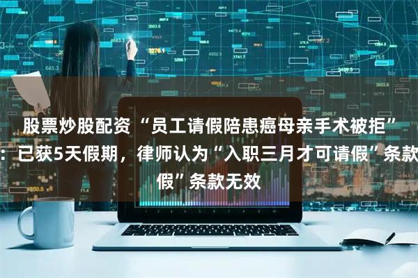 股票炒股配资 “员工请假陪患癌母亲手术被拒”进展：已获5天假期，律师认为“入职三月才可请假”条款无效