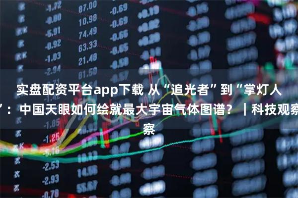 实盘配资平台app下载 从“追光者”到“掌灯人”：中国天眼如何绘就最大宇宙气体图谱？｜科技观察