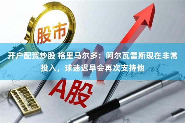 开户配资炒股 格里马尔多：阿尔瓦雷斯现在非常投入，球迷迟早会再次支持他