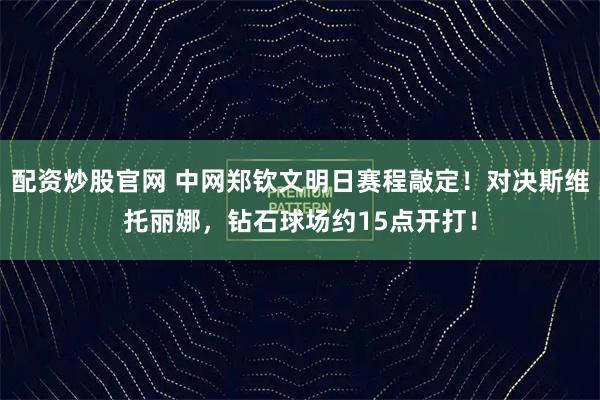 配资炒股官网 中网郑钦文明日赛程敲定！对决斯维托丽娜，钻石球场约15点开打！
