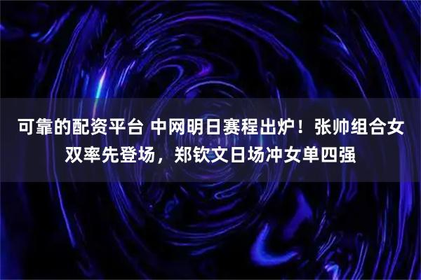 可靠的配资平台 中网明日赛程出炉！张帅组合女双率先登场，郑钦文日场冲女单四强