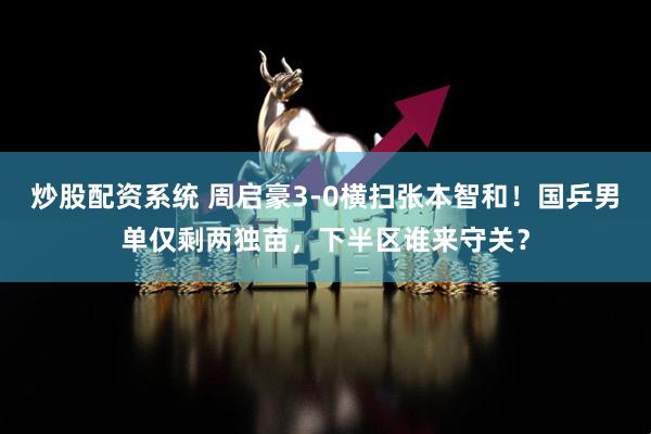 炒股配资系统 周启豪3-0横扫张本智和！国乒男单仅剩两独苗，下半区谁来守关？